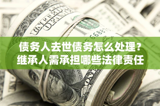 武汉债务人去世债务怎么处理？继承人需承担哪些法律责任？