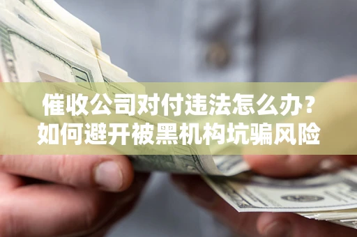 武汉催收公司对付违法怎么办？如何避开被黑机构坑骗风险