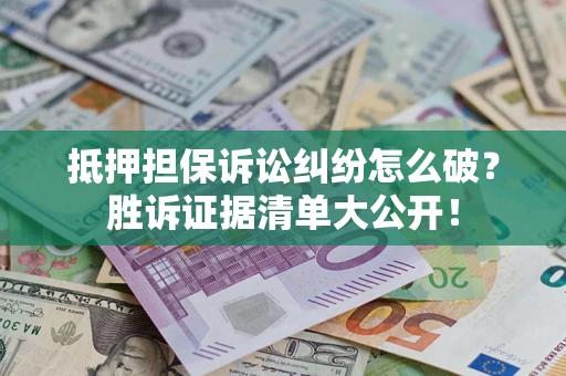 武汉抵押担保诉讼纠纷怎么破？胜诉证据清单大公开！