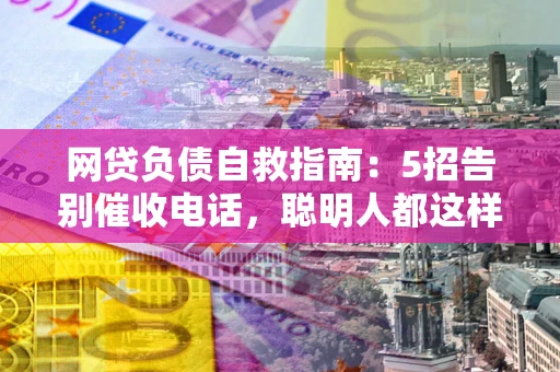 武汉网贷负债自救指南：5招告别催收电话，聪明人都这样做