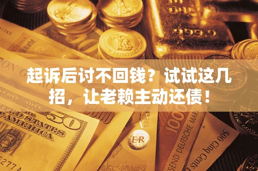 武汉起诉后讨不回钱？试试这几招，让老赖主动还债！