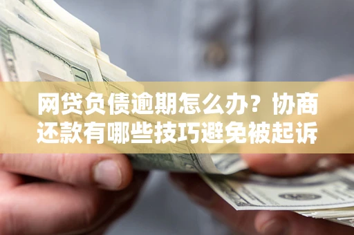 武汉网贷负债逾期怎么办？协商还款有哪些技巧避免被起诉？