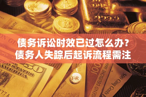 武汉债务诉讼时效已过怎么办？债务人失踪后起诉流程需注意什么？