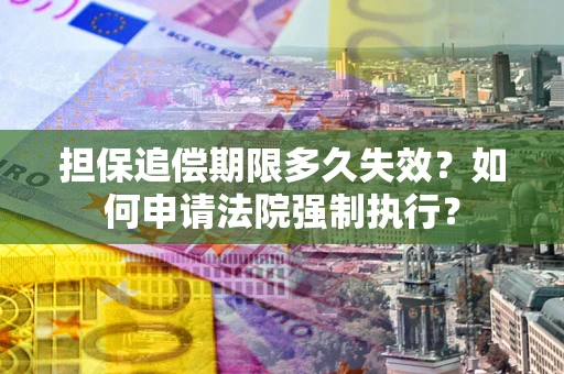 武汉担保追偿期限多久失效？如何申请法院强制执行？