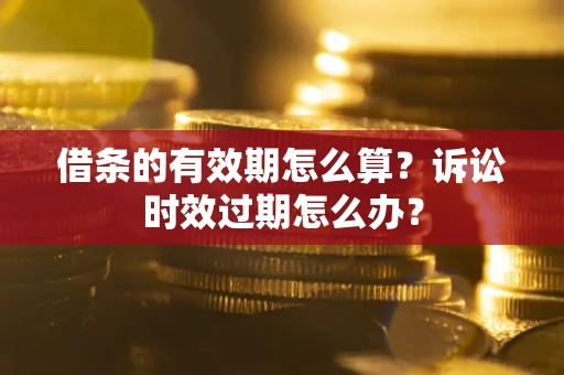 武汉借条的有效期怎么算？诉讼时效过期怎么办？