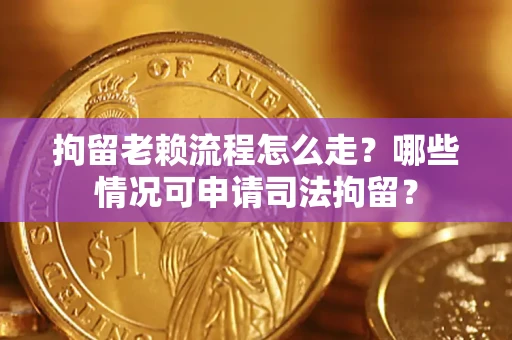武汉拘留老赖流程怎么走？哪些情况可申请司法拘留？