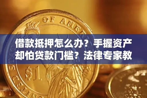 武汉借款抵押怎么办？手握资产却怕贷款门槛？法律专家教你办抵押不踩坑
