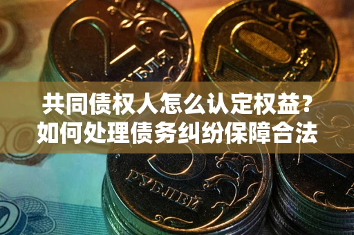 武汉共同债权人怎么认定权益？如何处理债务纠纷保障合法权益？