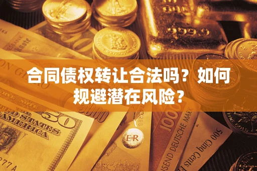 武汉合同债权转让合法吗?如何规避潜在风险? 武汉合同债权转让合法吗?如何规避潜在风险?