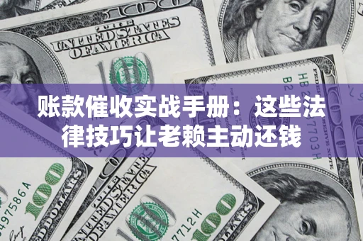 武汉账款催收实战手册：这些法律技巧让老赖主动还钱