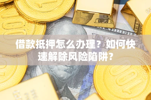 武汉借款抵押怎么办理？如何快速解除风险陷阱？