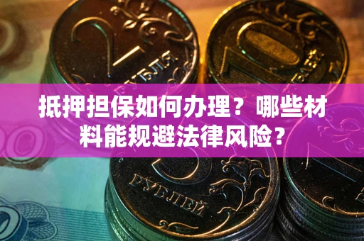 武汉抵押担保如何办理？哪些材料能规避法律风险？