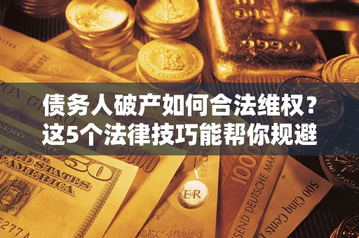 武汉债务人破产如何合法维权？这5个法律技巧能帮你规避风险