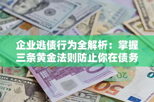 武汉企业逃债行为全解析：掌握三条黄金法则防止你在债务乱局中“踩雷”