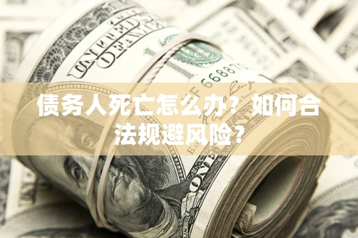 武汉债务人死亡怎么办？如何合法规避风险？