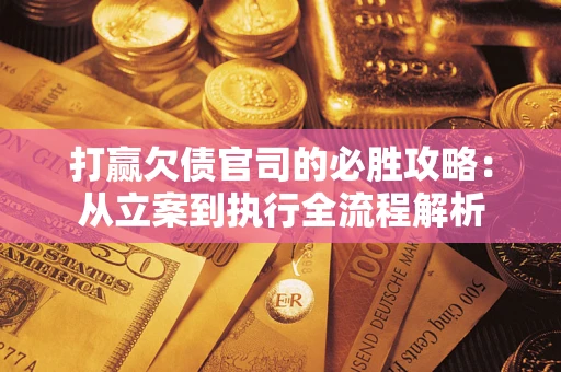 武汉打赢欠债官司的必胜攻略：从立案到执行全流程解析