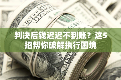 武汉判决后钱迟迟不到账？这5招帮你破解执行困境