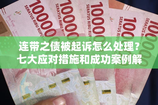 武汉连带之债被起诉怎么处理？七大应对措施和成功案例解析