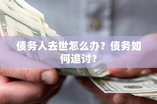 武汉债务人去世怎么办？债务如何追讨？