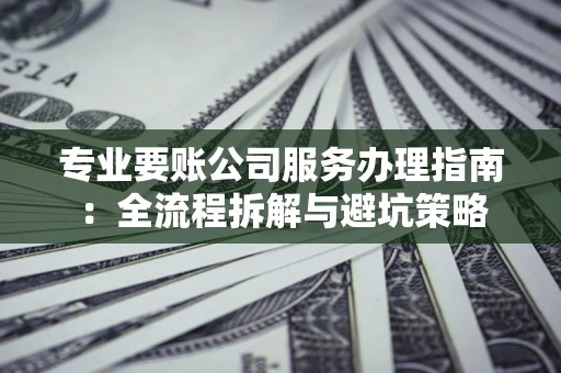 武汉专业要账公司服务办理指南：全流程拆解与避坑策略