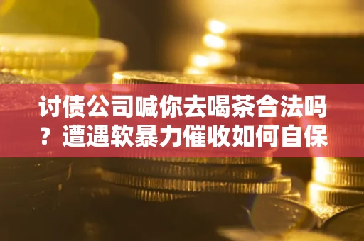 武汉讨债公司喊你去喝茶合法吗？遭遇软暴力催收如何自保？