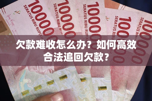 武汉欠款难收怎么办？如何高效合法追回欠款？