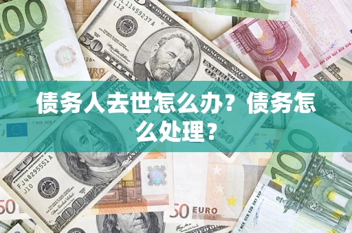 武汉债务人去世怎么办？债务怎么处理？