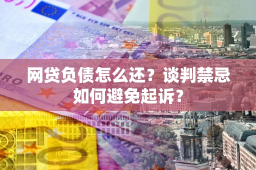 武汉网贷负债怎么还？谈判禁忌如何避免起诉？