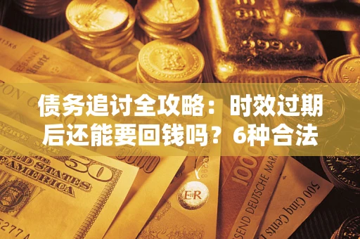 武汉债务追讨全攻略：时效过期后还能要回钱吗？6种合法手段助你维权
