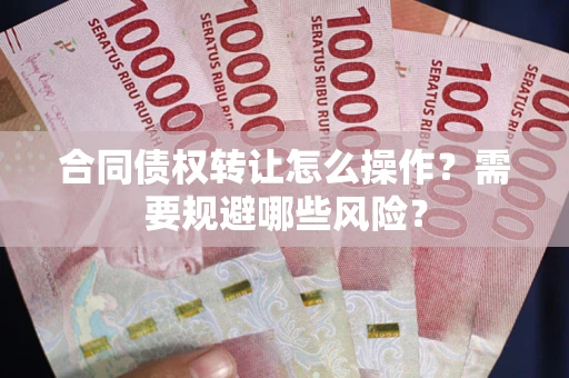 武汉合同债权转让怎么操作？需要规避哪些风险？