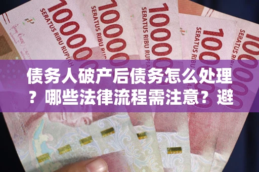 武汉债务人破产后债务怎么处理？哪些法律流程需注意？避免踩坑指南