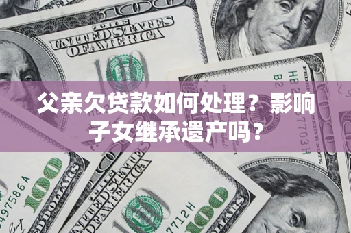武汉父亲欠贷款如何处理?影响子女继承遗产吗? 武汉父亲欠贷款如何处理?影响子女继承遗产吗?