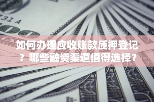 武汉如何办理应收账款质押登记？哪些融资渠道值得选择？