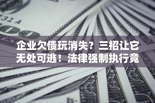 武汉企业欠债玩消失？三招让它无处可逃！法律强制执行竟比讨债公司还狠？
