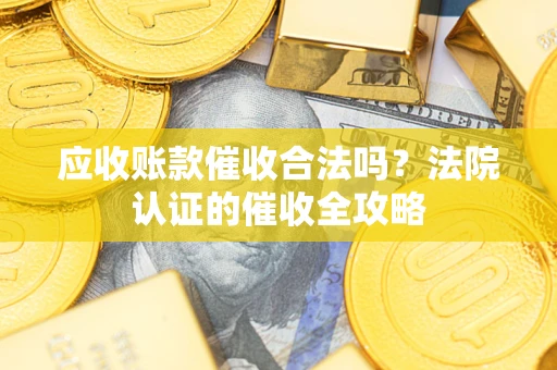 武汉应收账款催收合法吗？法院认证的催收全攻略
