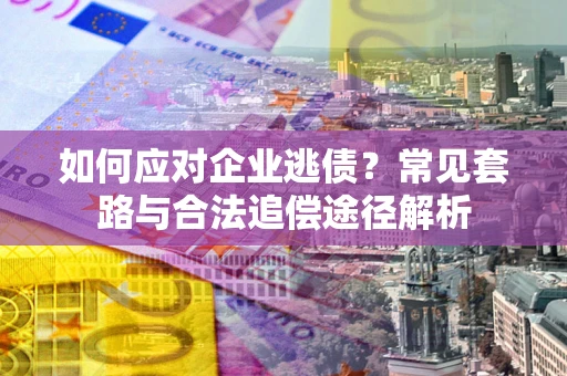 武汉如何应对企业逃债？常见套路与合法追偿途径解析