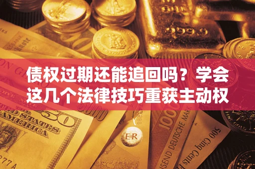 武汉债权过期还能追回吗？学会这几个法律技巧重获主动权