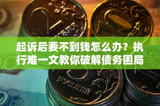 武汉起诉后要不到钱怎么办？执行难一文教你破解债务困局