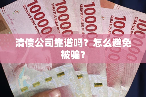 武汉清债公司靠谱吗？怎么避免被骗？