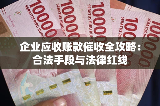 武汉企业应收账款催收全攻略：合法手段与法律红线