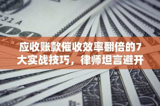 武汉应收账款催收效率翻倍的7大实战技巧，律师坦言避开这些法律雷区最关键