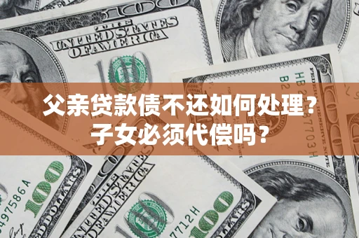武汉父亲贷款债不还如何处理？子女必须代偿吗？