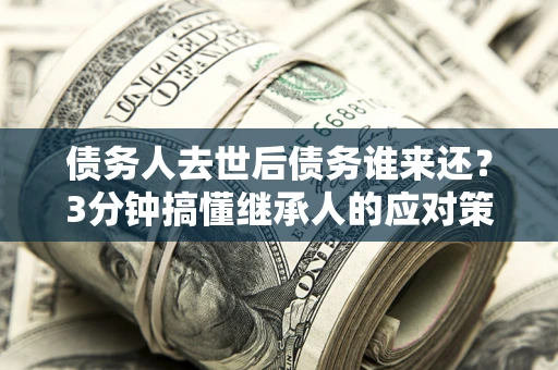武汉债务人去世后债务谁来还？3分钟搞懂继承人的应对策略