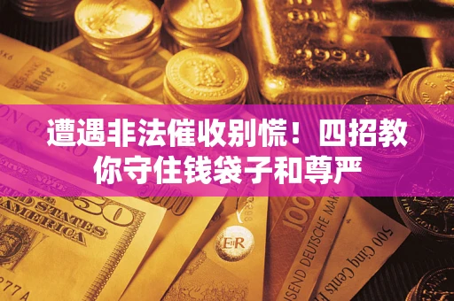 武汉遭遇非法催收别慌！四招教你守住钱袋子和尊严