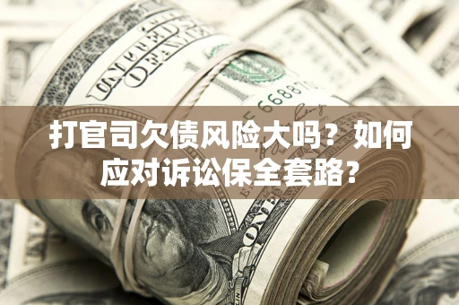 武汉打官司欠债风险大吗？如何应对诉讼保全套路？
