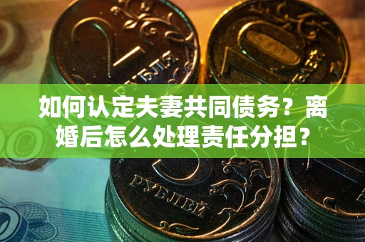 武汉如何认定夫妻共同债务？离婚后怎么处理责任分担？