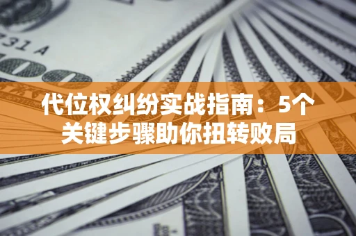 武汉代位权纠纷实战指南：5个关键步骤助你扭转败局