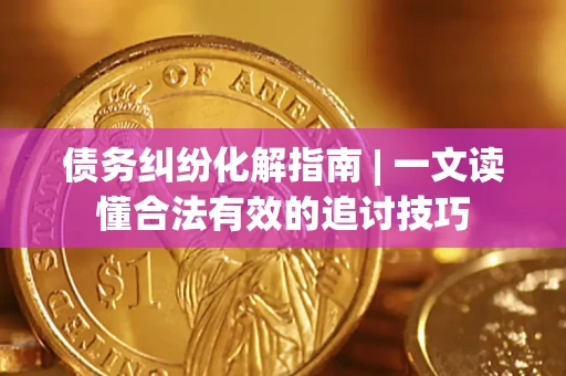 武汉债务纠纷化解指南 | 一文读懂合法有效的追讨技巧
