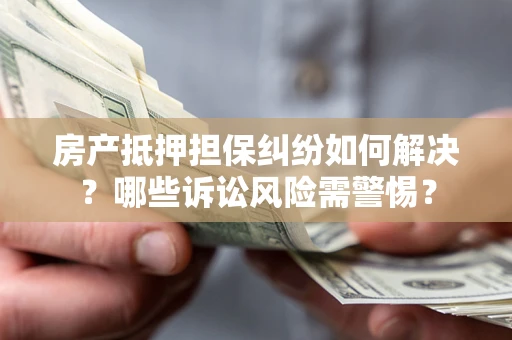 武汉房产抵押担保纠纷如何解决？哪些诉讼风险需警惕？
