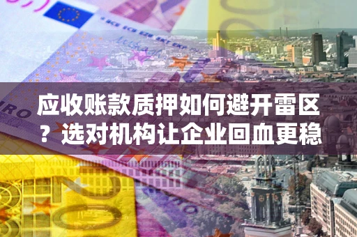 武汉应收账款质押如何避开雷区？选对机构让企业回血更稳